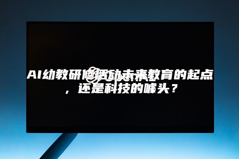 AI幼教研修活动未来教育的起点，还是科技的噱头？