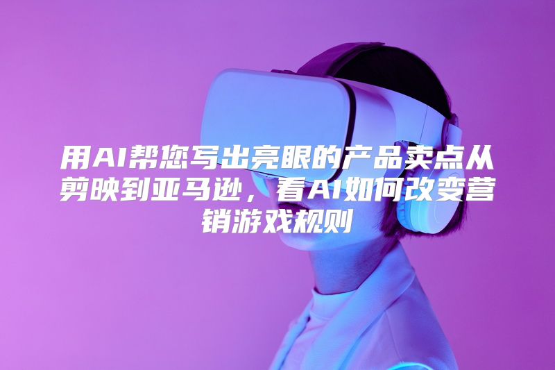 用AI帮您写出亮眼的产品卖点从剪映到亚马逊，看AI如何改变营销游戏规则