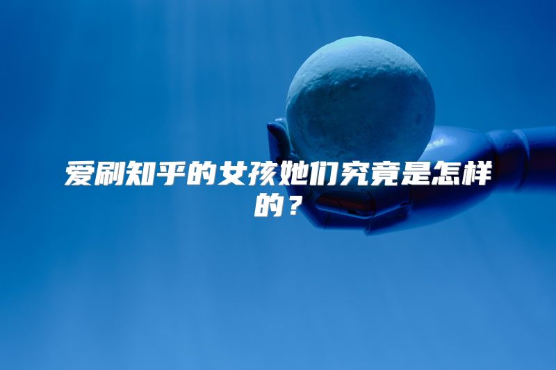 爱刷知乎的女孩她们究竟是怎样的？