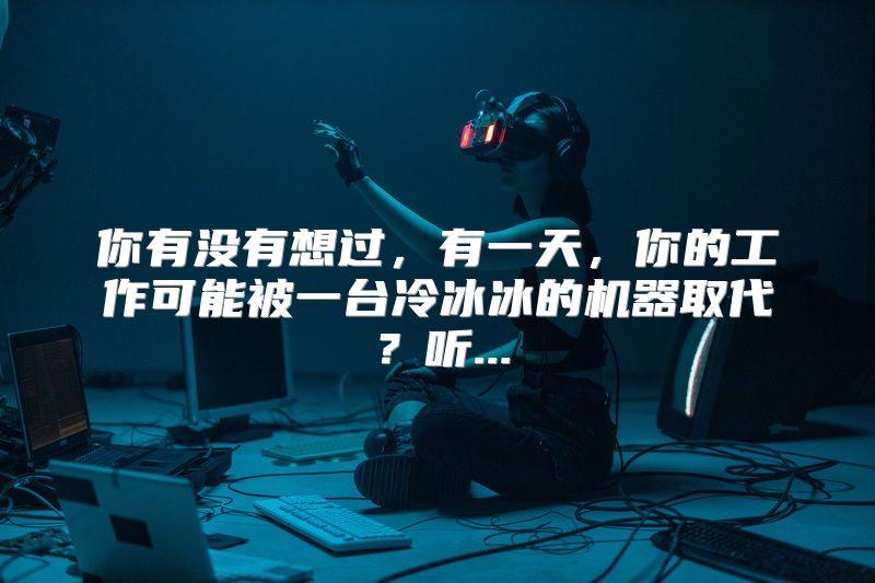 你有没有想过，有一天，你的工作可能被一台冷冰冰的机器取代？听...