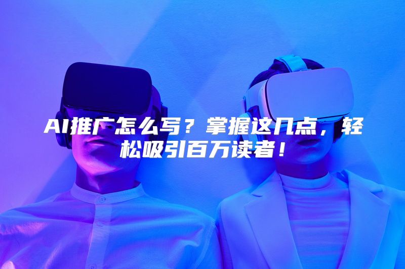 AI推广怎么写？掌握这几点，轻松吸引百万读者！