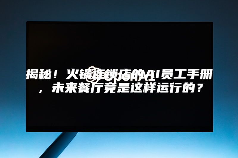 揭秘！火锅连锁店的AI员工手册，未来餐厅竟是这样运行的？