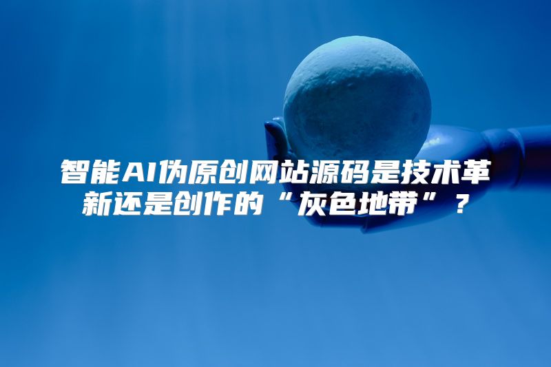 智能AI伪原创网站源码是技术革新还是创作的“灰色地带”？