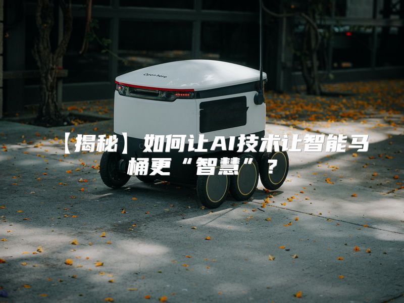 【揭秘】如何让AI技术让智能马桶更“智慧”？