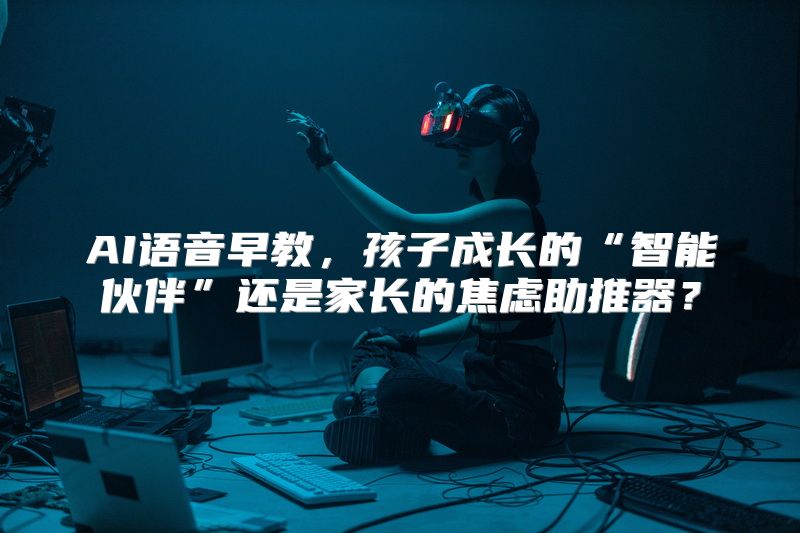 AI语音早教，孩子成长的“智能伙伴”还是家长的焦虑助推器？