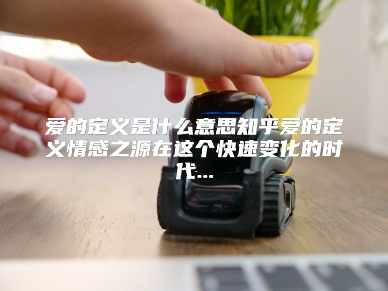爱的定义是什么意思知乎爱的定义情感之源在这个快速变化的时代...