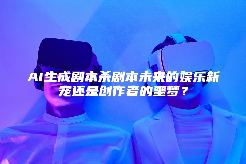 AI生成剧本杀剧本未来的娱乐新宠还是创作者的噩梦？