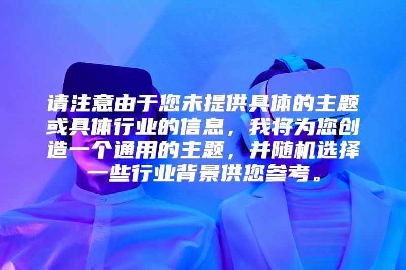 请注意由于您未提供具体的主题或具体行业的信息，我将为您创造一个通用的主题，并随机选择一些行业背景供您参考。