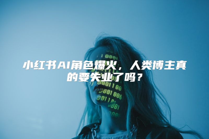 小红书AI角色爆火，人类博主真的要失业了吗？