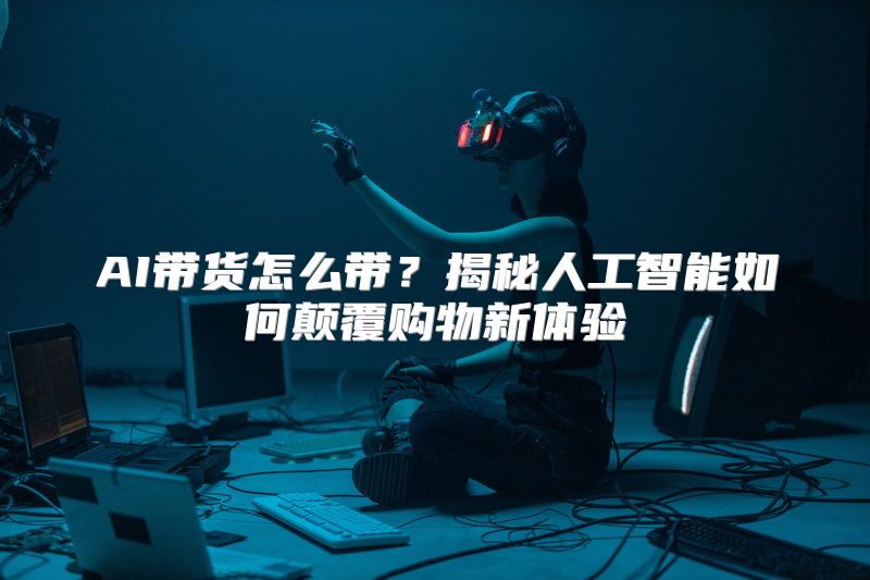 AI带货怎么带？揭秘人工智能如何颠覆购物新体验