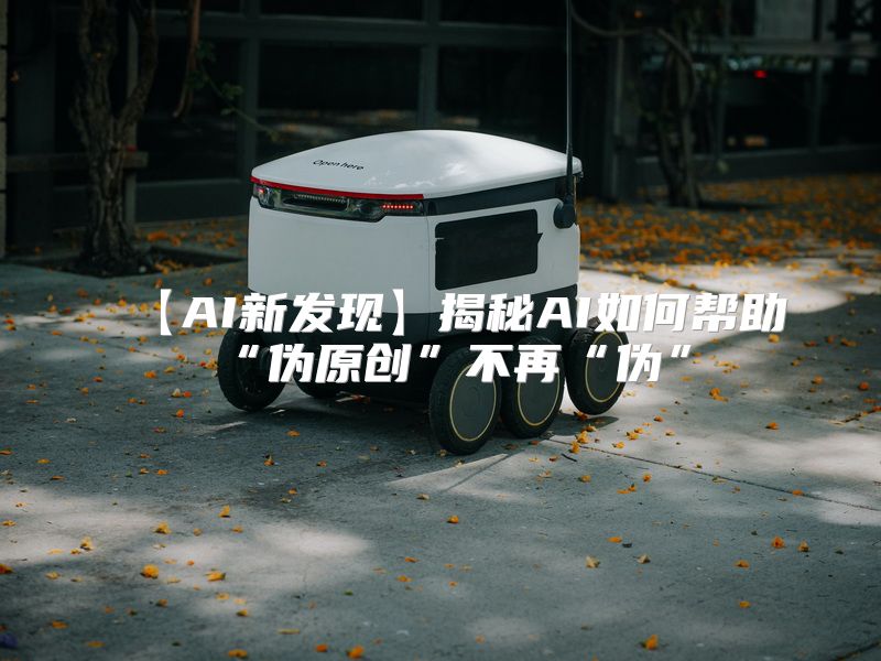 【AI新发现】揭秘AI如何帮助“伪原创”不再“伪”
