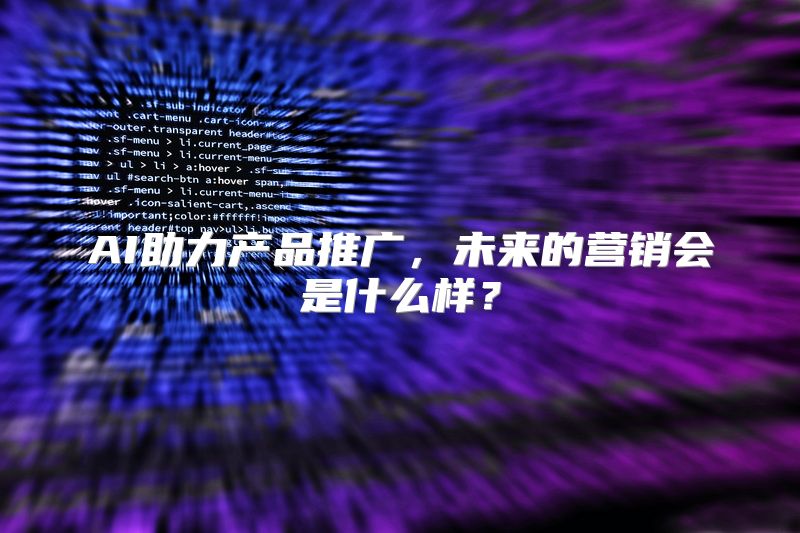 AI助力产品推广，未来的营销会是什么样？