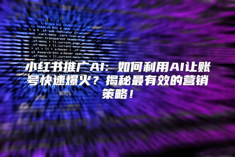小红书推广AI: 如何利用AI让账号快速爆火？揭秘最有效的营销策略！