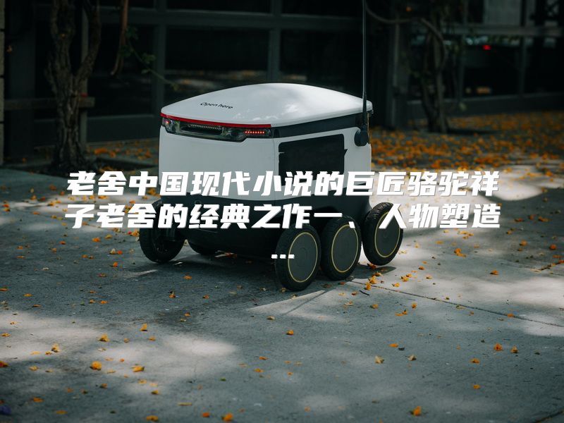 老舍中国现代小说的巨匠骆驼祥子老舍的经典之作一、人物塑造...