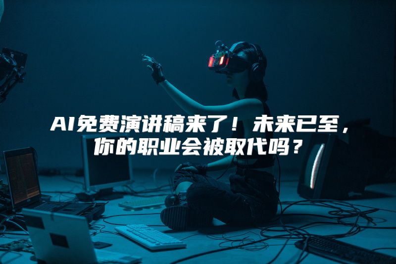 AI免费演讲稿来了！未来已至，你的职业会被取代吗？