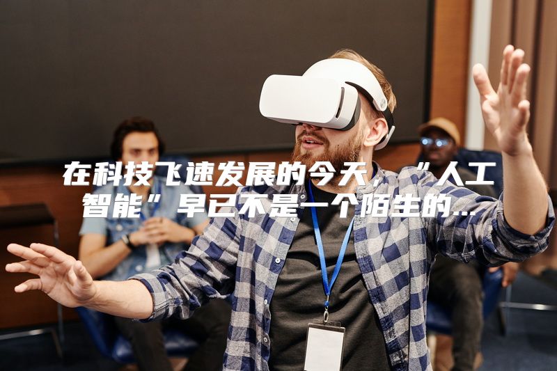 在科技飞速发展的今天，“人工智能”早已不是一个陌生的...