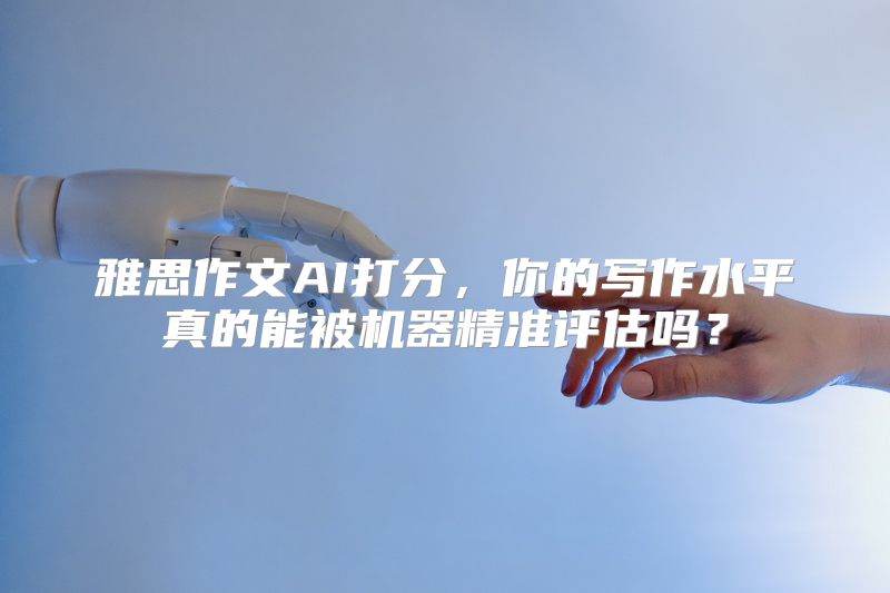 雅思作文AI打分，你的写作水平真的能被机器精准评估吗？