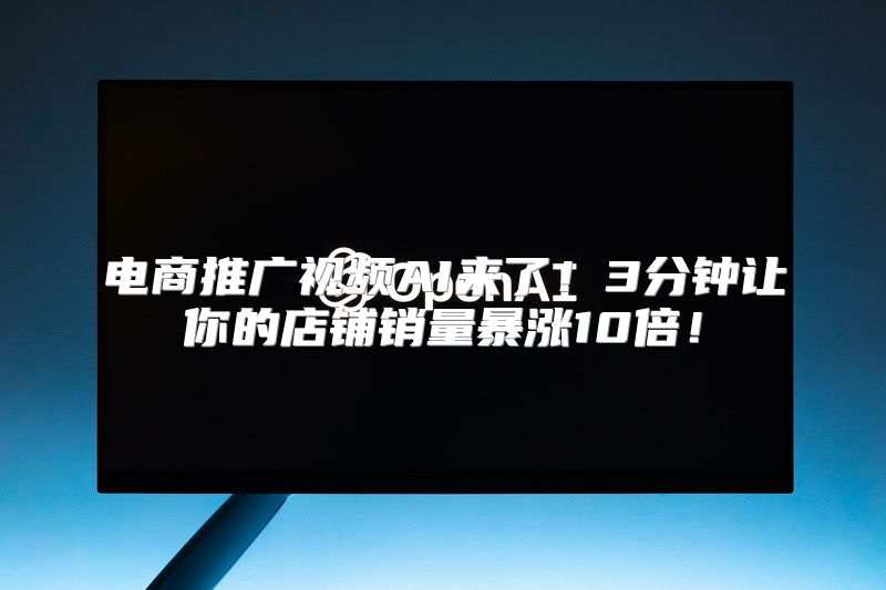 电商推广视频AI来了！3分钟让你的店铺销量暴涨10倍！