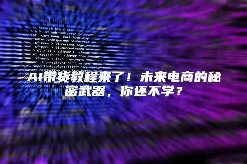 AI带货教程来了！未来电商的秘密武器，你还不学？