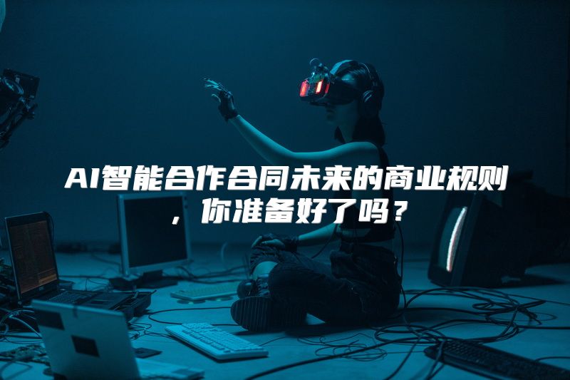 AI智能合作合同未来的商业规则，你准备好了吗？