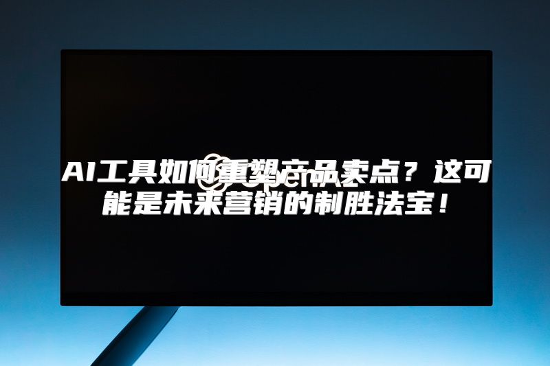 AI工具如何重塑产品卖点？这可能是未来营销的制胜法宝！
