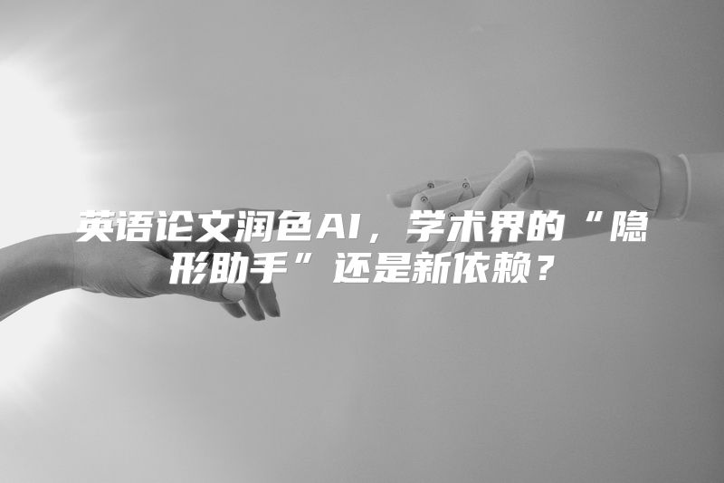 英语论文润色AI，学术界的“隐形助手”还是新依赖？