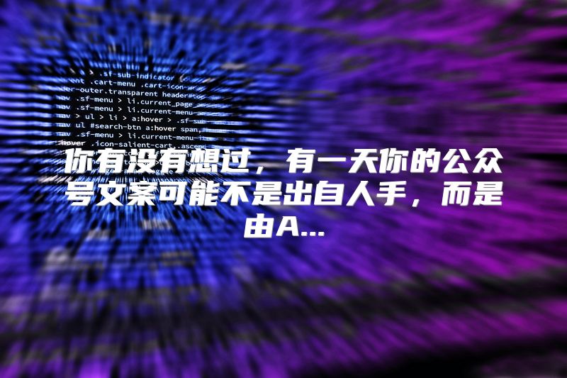 你有没有想过，有一天你的公众号文案可能不是出自人手，而是由A...