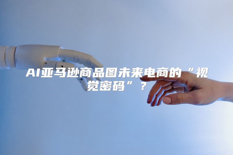 AI亚马逊商品图未来电商的“视觉密码”？