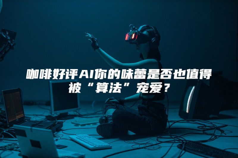 咖啡好评AI你的味蕾是否也值得被“算法”宠爱？