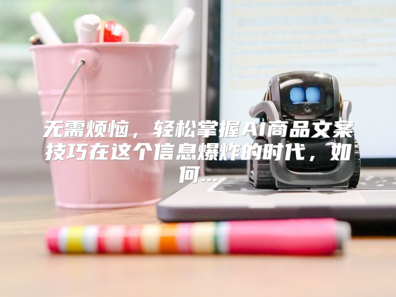 无需烦恼，轻松掌握AI商品文案技巧在这个信息爆炸的时代，如何...