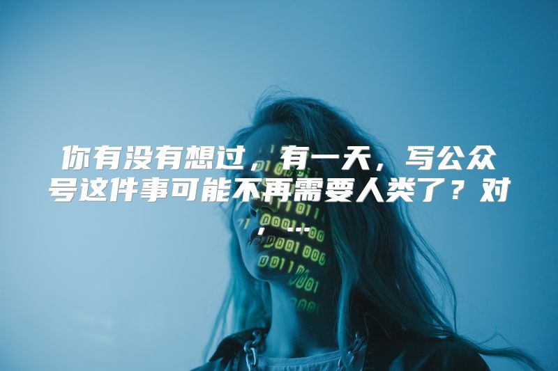你有没有想过，有一天，写公众号这件事可能不再需要人类了？对，...