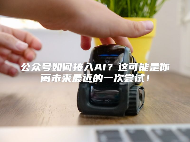 公众号如何接入AI？这可能是你离未来最近的一次尝试！