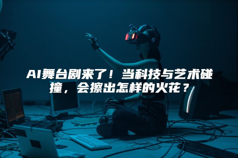 AI舞台剧来了！当科技与艺术碰撞，会擦出怎样的火花？