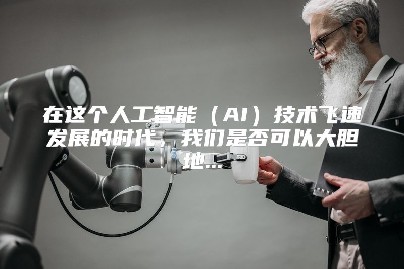 在这个人工智能（AI）技术飞速发展的时代，我们是否可以大胆地...