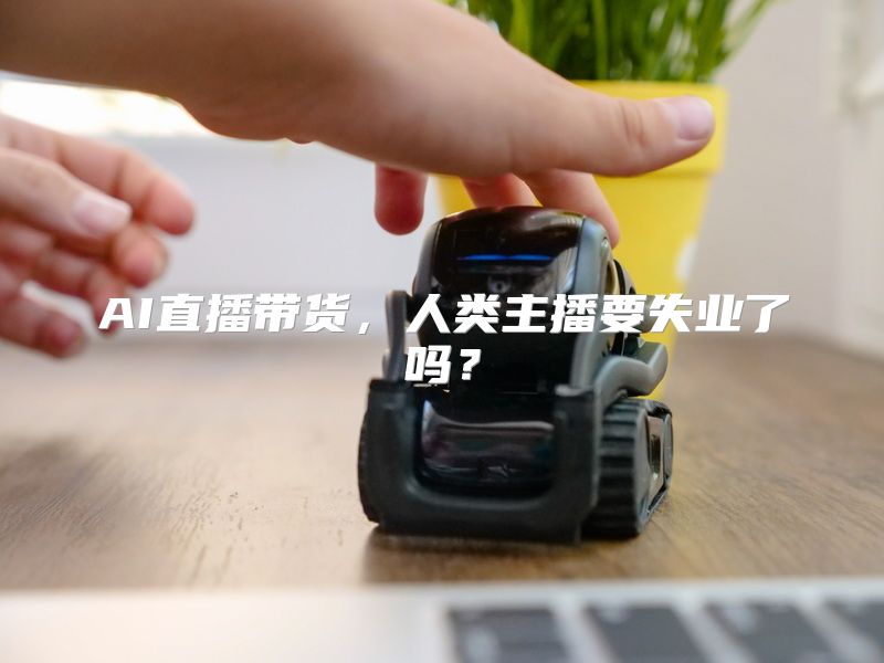 AI直播带货，人类主播要失业了吗？
