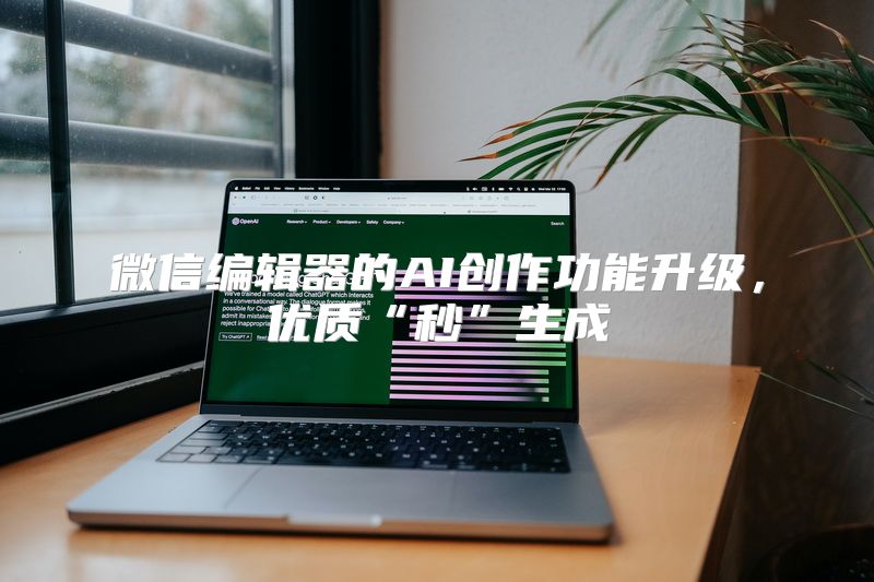 微信编辑器的AI创作功能升级，优质“秒”生成