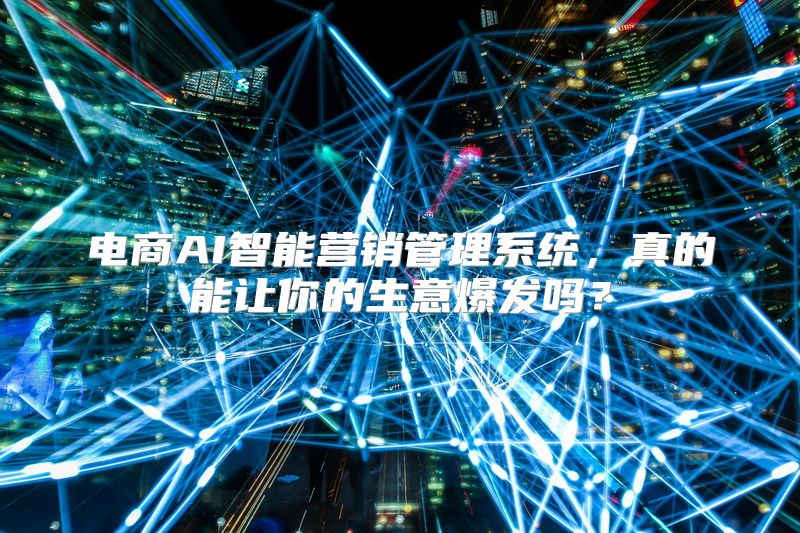 电商AI智能营销管理系统，真的能让你的生意爆发吗？