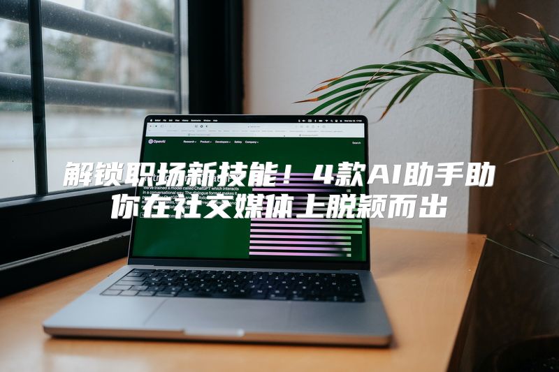 解锁职场新技能！4款AI助手助你在社交媒体上脱颖而出