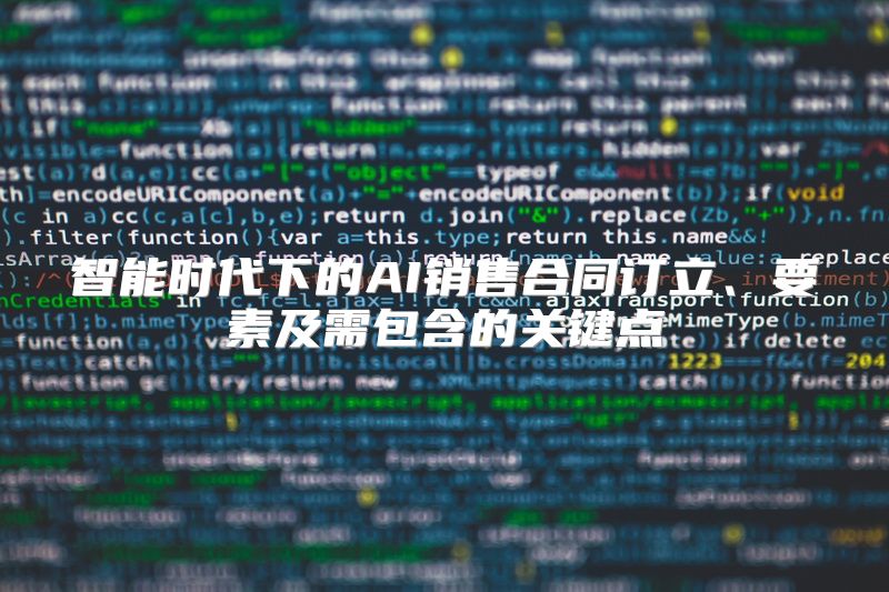 智能时代下的AI销售合同订立、要素及需包含的关键点