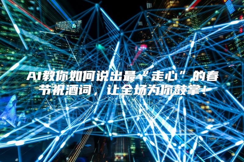 AI教你如何说出最“走心”的春节祝酒词，让全场为你鼓掌！