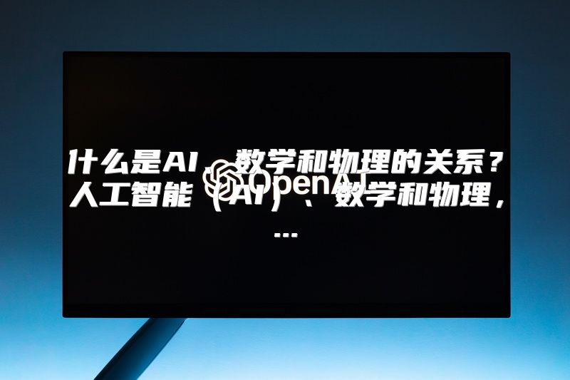 什么是AI、数学和物理的关系？人工智能（AI）、数学和物理，...