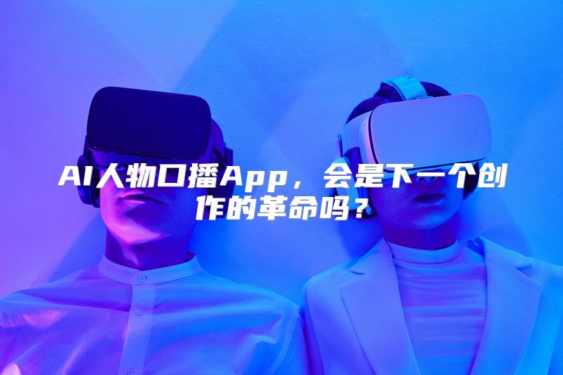 AI人物口播App，会是下一个创作的革命吗？