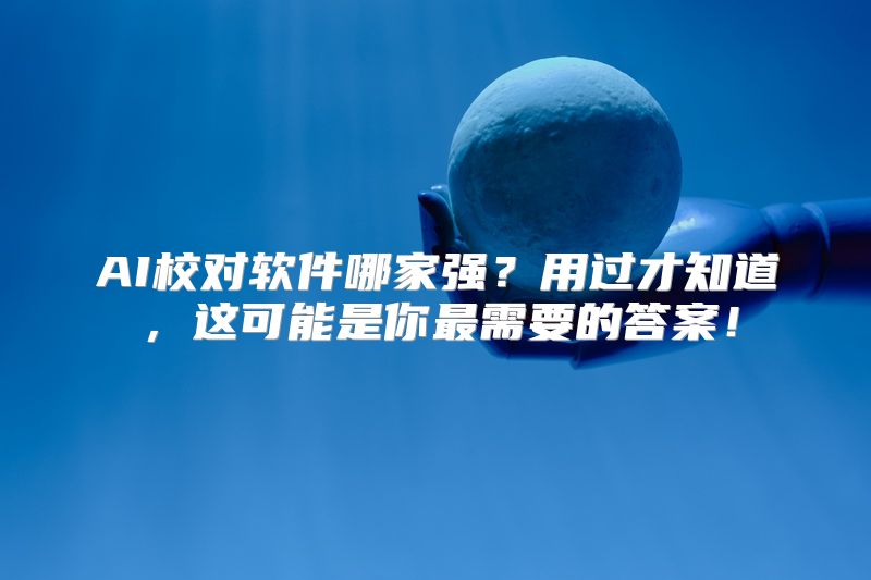 AI校对软件哪家强？用过才知道，这可能是你最需要的答案！