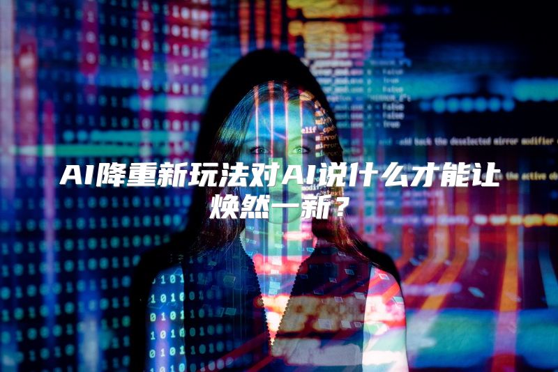 AI降重新玩法对AI说什么才能让焕然一新？