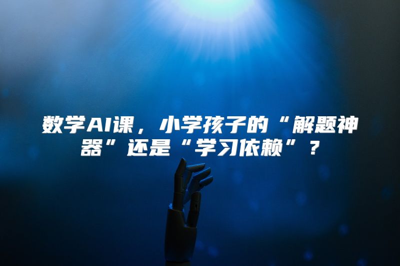 数学AI课，小学孩子的“解题神器”还是“学习依赖”？