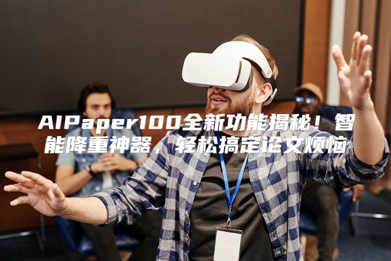 AIPaper100全新功能揭秘！智能降重神器，轻松搞定论文烦恼