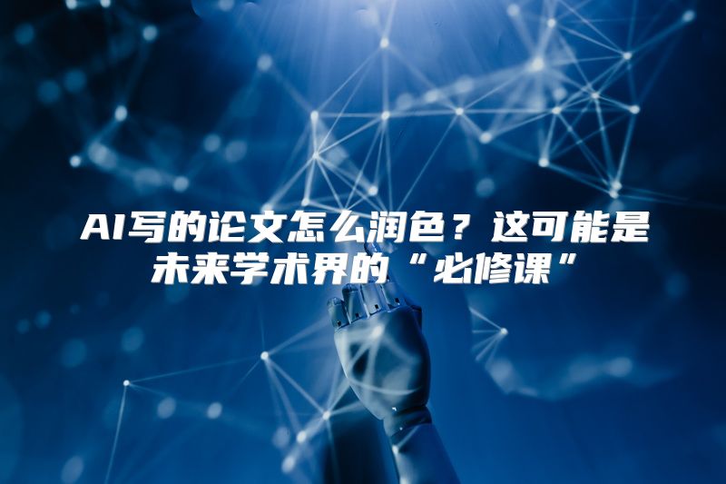 AI写的论文怎么润色？这可能是未来学术界的“必修课”