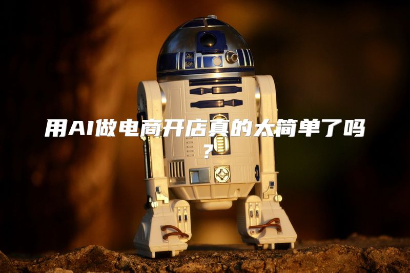 用AI做电商开店真的太简单了吗？