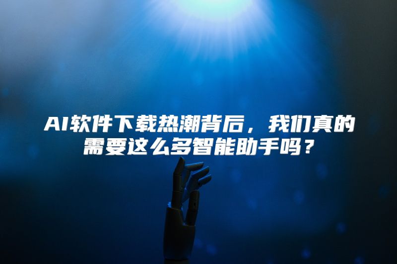 AI软件下载热潮背后，我们真的需要这么多智能助手吗？