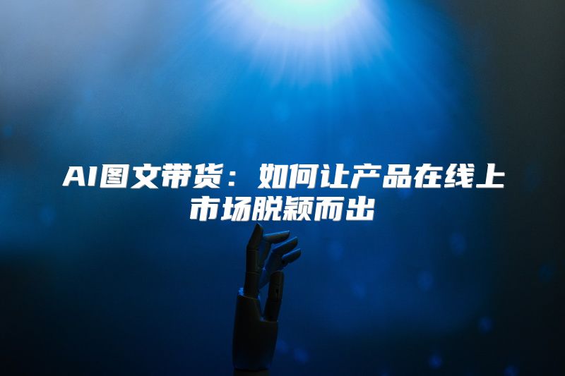 AI图文带货：如何让产品在线上市场脱颖而出